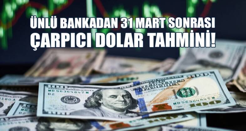 Ünlü Bankadan 31 Mart Sonrası Çarpıcı Dolar Tahmini!